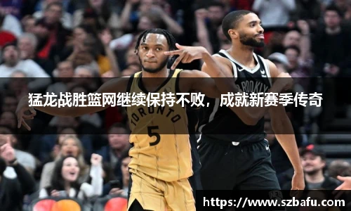 猛龙战胜篮网继续保持不败，成就新赛季传奇