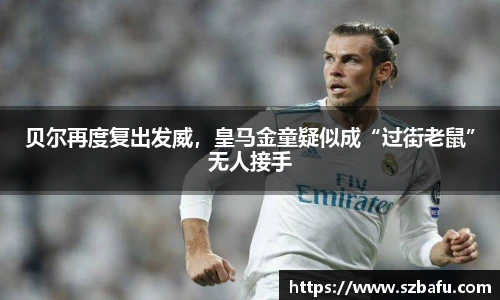 贝尔再度复出发威，皇马金童疑似成“过街老鼠”无人接手