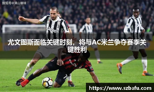 尤文图斯面临关键时刻，将与AC米兰争夺赛季关键胜利