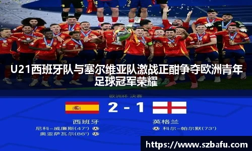 U21西班牙队与塞尔维亚队激战正酣争夺欧洲青年足球冠军荣耀