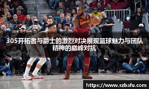 305开拓者与爵士的激烈对决展现篮球魅力与团队精神的巅峰对抗